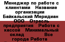 Менеджер по работе с клиентами › Название организации ­ Байкальский Меридиан, ООО › Отрасль предприятия ­ Работа с кассой › Минимальный оклад ­ 30 000 - Все города Работа » Вакансии   . Карачаево-Черкесская респ.